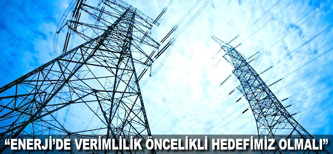 "Enerji'de verimlilik öncelikli hedefimiz olmalı"