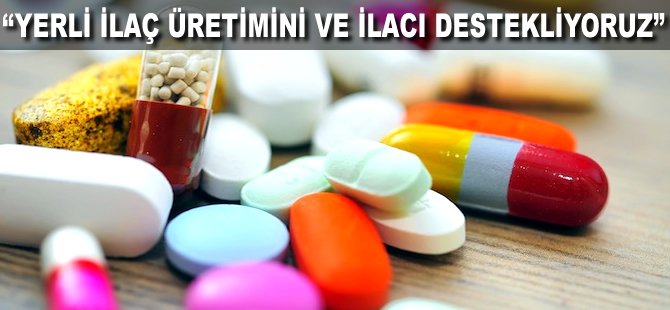 "Yerli İlaç üretimini ve İlacı destekliyoruz"