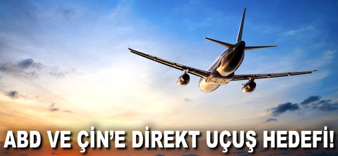 ABD ve Çin'e direkt uçuş hedefi!