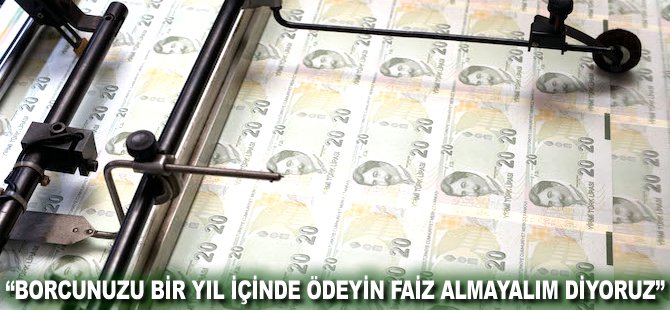 "Borcunuzu bir yıl içinde ödeyin faiz almayalım diyoruz"