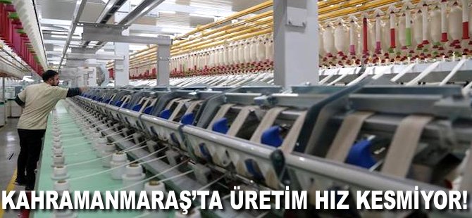 Kahramanmaraş'ta üretim hız kesmiyor!