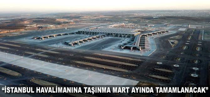 "İstanbul Havalimanına taşınma Mart ayında tamamlanacak"