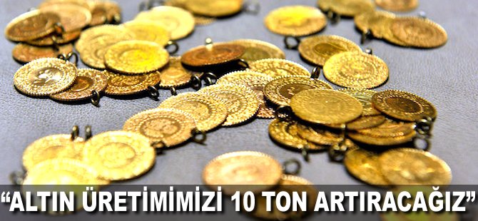 "Altın üretimimizi 10 ton artıracağız"