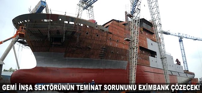 Gemi inşa sektörünün teminat sorununu Eximbank çözecek!