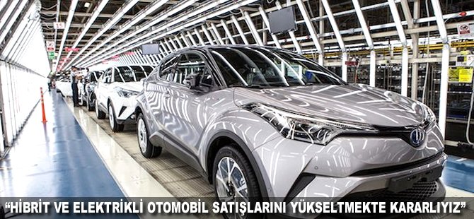 "Hibrit ve elektrikli otomobil satışlarını yükseltmekte kararlıyız"