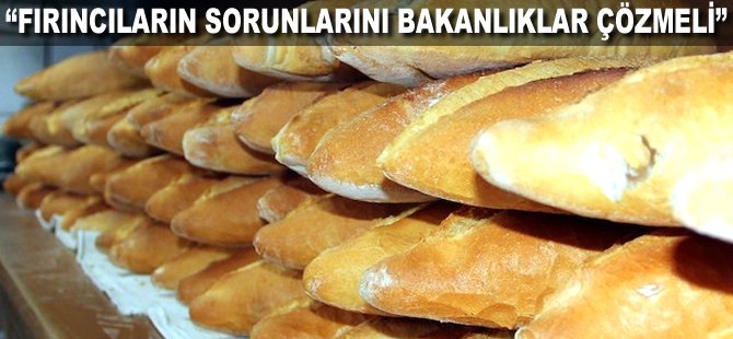 "Fırıncıların sorunlarını Bakanlıklar çözmeli"