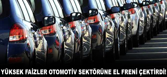 Yüksek faizler otomotiv sektörüne el freni çektirdi!