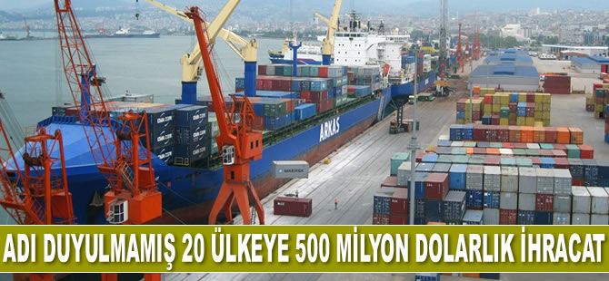 Adı duyulmamış 20 ülkeye 500 milyon dolarlık ihracat gerçekleştirildi