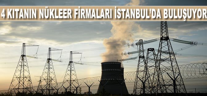 4 kıtanın nükleer firmaları İstanbul'da buluşuyor