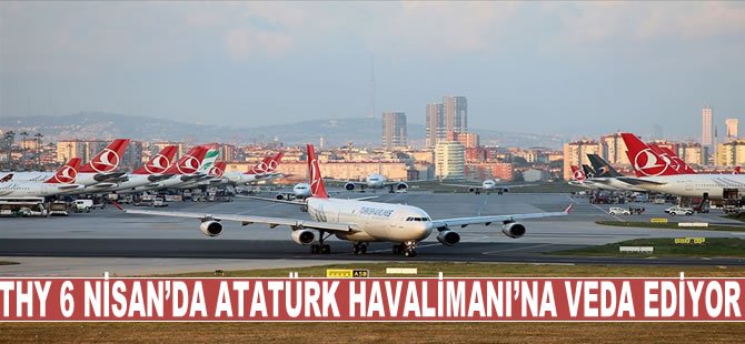 THY 6 Nisan'da Atatürk Havalimanı'na veda ediyor