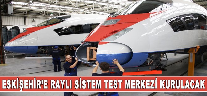 Eskişehir'e raylı sistem araştırma ve test merkezi kuruluyor