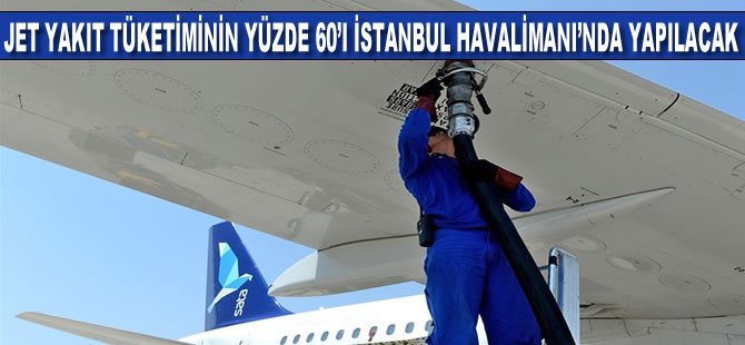 'Jet yakıtı tüketiminin yüzde 60'ı İstanbul Havalimanı'nda yapılacak'