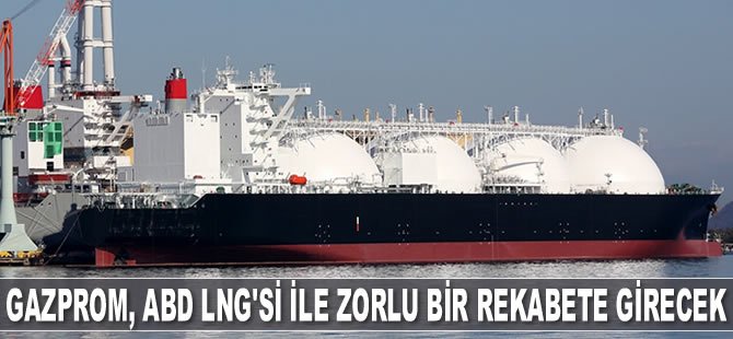 Gazprom, 2019’da ABD LNG'si ile zorlu bir rekabete girecek