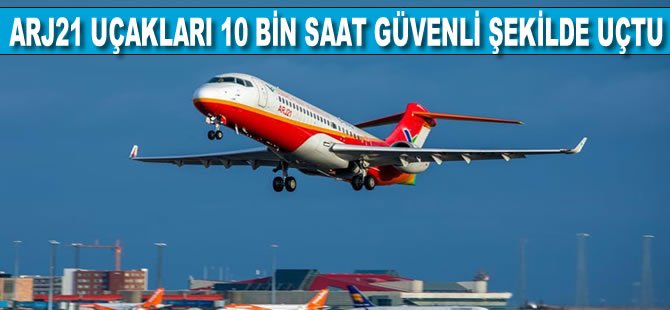 Çin yapımı ARJ21 uçakları 10 bin saat güvenli şekilde uçtu