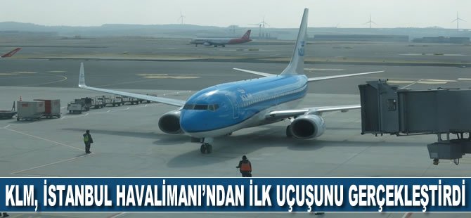 KLM, İstanbul Havalimanı’ndan ilk uçuşunu gerçekleştirdi