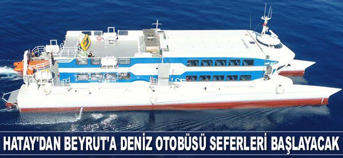 Hatay’dan Beyrut’a deniz otobüsü seferleri başlayacak