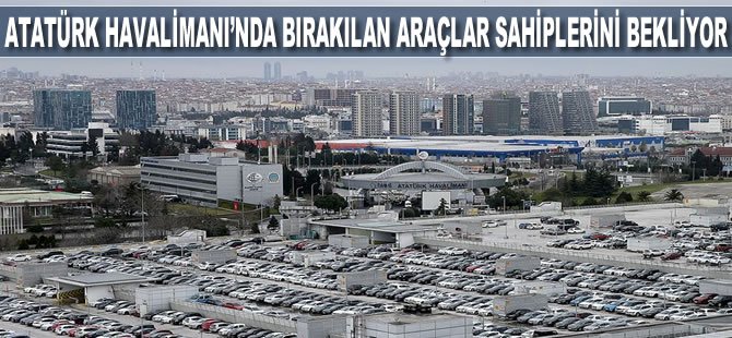 Atatürk Havalimanı'nda bırakılan araçlar sahiplerini bekliyor