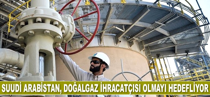 Suudi Arabistan, doğalgaz ihracatçısı olmayı hedefliyor