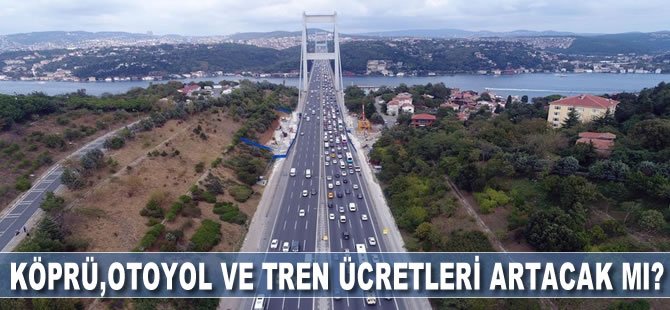 Köprü, otoyol ve tren ücretleri artacak mı?