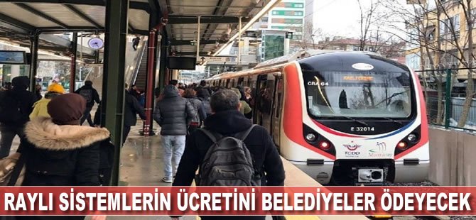 Raylı sistemlerin ücretini belediyeler ödeyecek