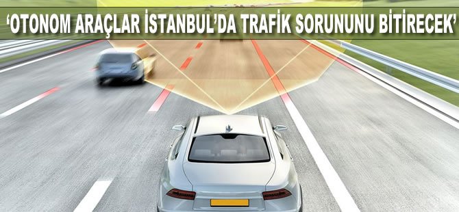 'Otonom araçlar İstanbul'da trafik sorununu bitirecek'