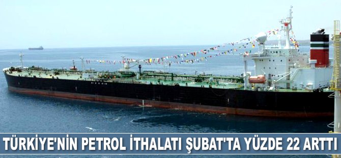 Türkiye'nin petrol ithalatı Şubat’ta yüzde 22 arttı