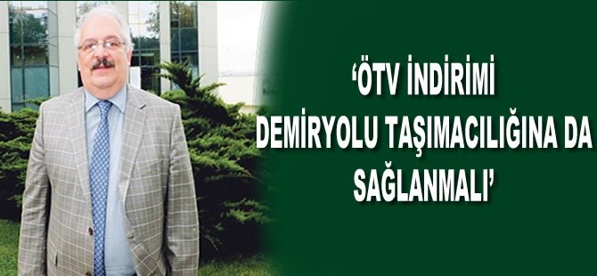 “ÖTV indirimi demiryolu taşımacılığına da sağlanmalı”