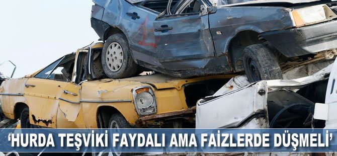 'Hurda teşviki faydalı ama faizler de düşmeli'