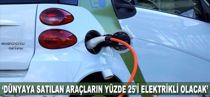 'Dünyada satılan araçların yüzde 25'i elektrikli olacak'