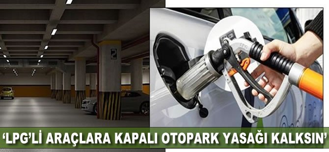 "LPG'li araçlara kapalı otopark yasağı kalksın"