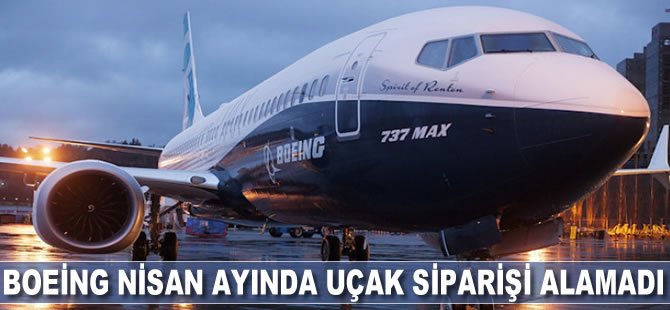 Boeing nisan ayında yeni uçak siparişi almadı