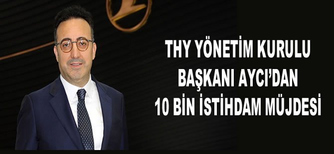 THY Yönetim Kurulu Başkanı Aycı'dan 10 bin istihdam müjdesi