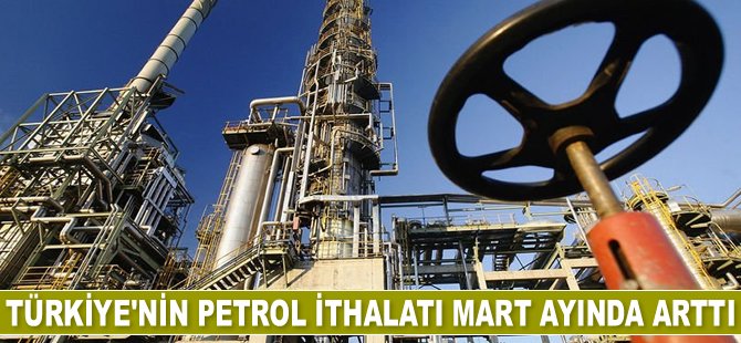 Türkiye'nin petrol ithalatı Mart ayında arttı