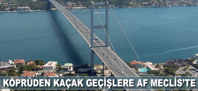 Köprüden kaçak geçişlere af Meclis'te