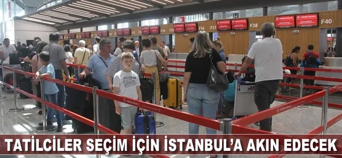 Tatilciler seçim için İstanbul'a akın edecek