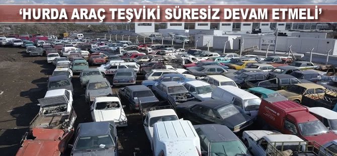 "Hurda araç teşviki süresiz devam etmeli"