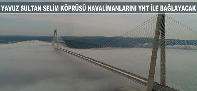 Yavuz Sultan Selim Köprüsü havalimanlarını YHT ile bağlayacak