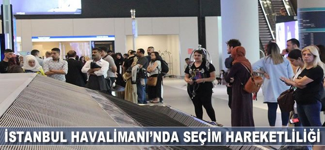 İstanbul Havalimanı'nda seçim hareketliliği