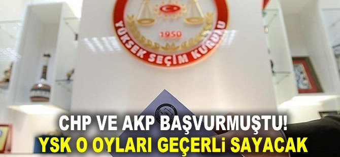 CHP ve AKP başvurdu! YSK o oyları geçerli sayacak