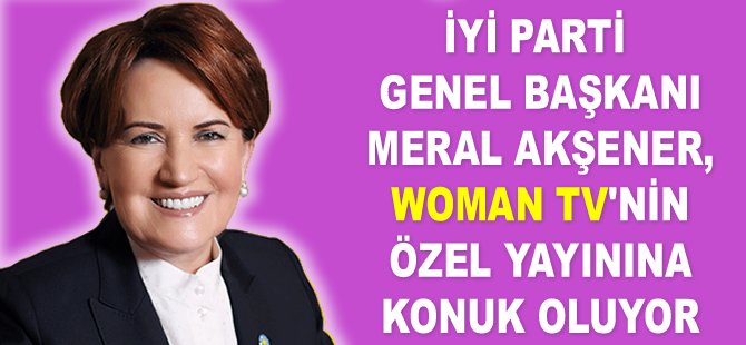 Meral Akşener, Woman TV'ye konuk oluyor