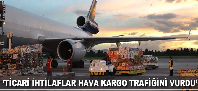 "Ticari ihtilaflar hava kargo trafiğini vurdu"