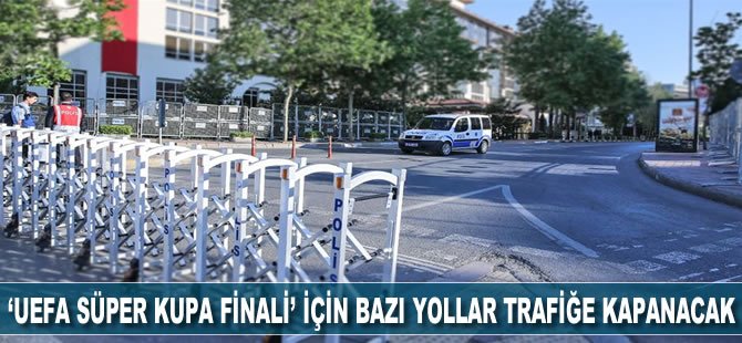 'UEFA Süper Kupa Finali' için bazı yollar kapanacak