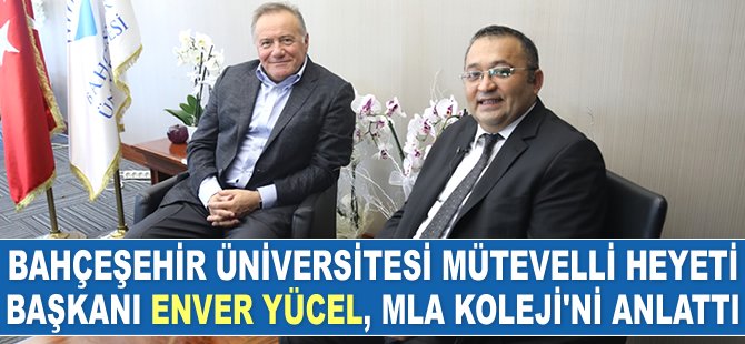 Bahçeşehir Üniversitesi Mütevelli Heyeti Başkanı Enver Yücel, MLA Koleji’ni anlattı