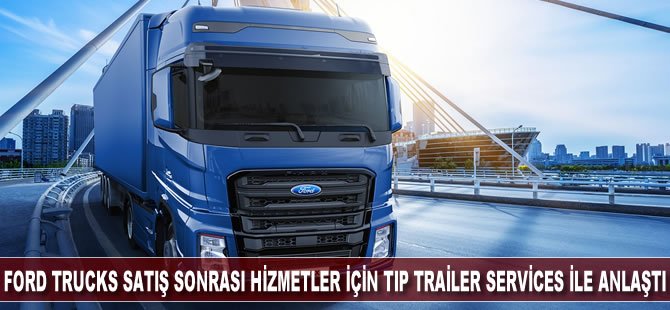 Ford Trucks Batı Avrupa’da satış sonrası hizmetler için TIP Trailer Services ile anlaştı