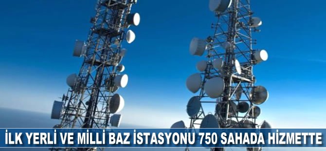 İlk yerli ve milli baz istasyonu 750 sahada hizmette