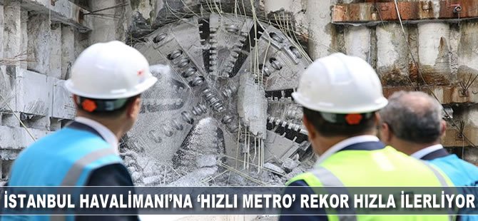 İstanbul Havalimanı'na 'Hızlı Metro' rekor hızla ilerliyor