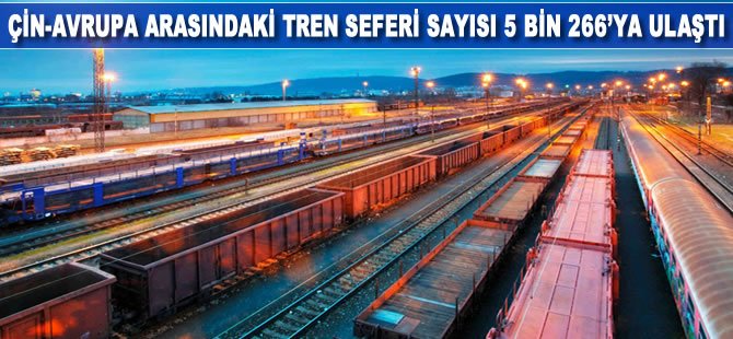 Çin-Avrupa arasındaki tren seferi sayısı 5 bin 266’ya ulaştı