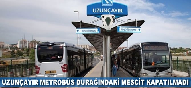 UZUNÇAYIR METROBÜS DURAĞINDAKİ MESCİT KAPATILMADI