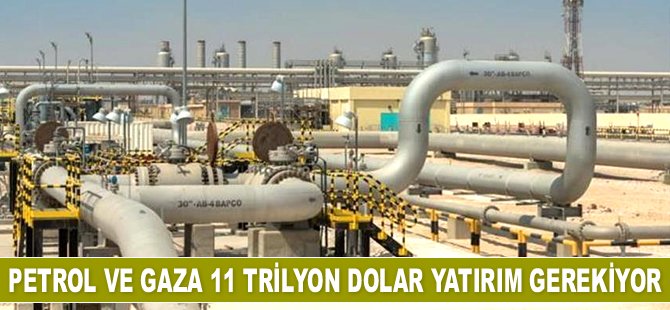 Petrol ve gaza 11 trilyon dolar yatırım gerekiyor