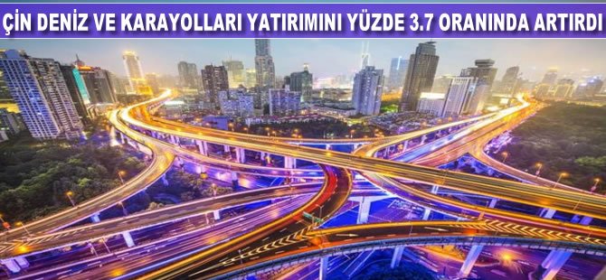 Çin deniz ve karayolları yatırımını yüzde 3.7 oranında artırdı